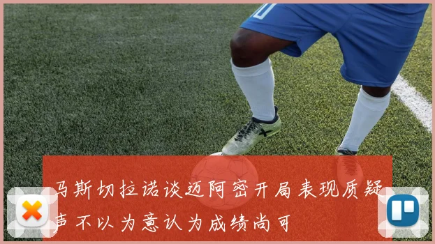 马斯切拉诺谈迈阿密开局表现质疑声不以为意认为成绩尚可