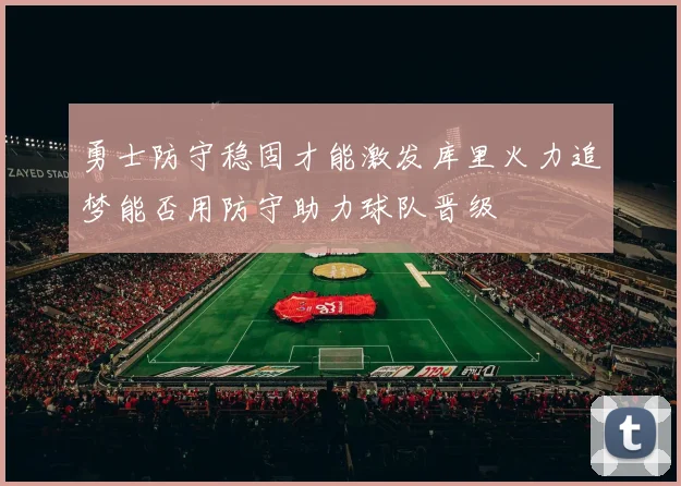勇士防守稳固才能激发库里火力追梦能否用防守助力球队晋级