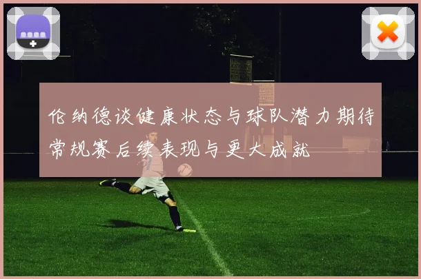 伦纳德谈健康状态与球队潜力期待常规赛后续表现与更大成就