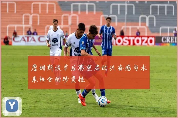 詹姆斯谈季后赛重启的兴奋感与未来机会的珍贵性