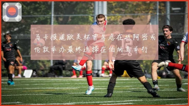 马卡报道欧美杯曾考虑在迈阿密或伦敦举办最终选择在伯纳乌举行