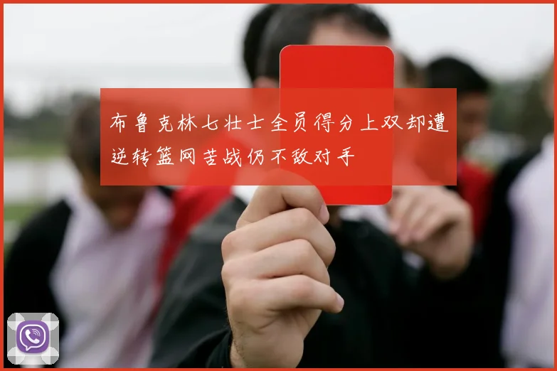 布鲁克林七壮士全员得分上双却遭逆转篮网苦战仍不敌对手