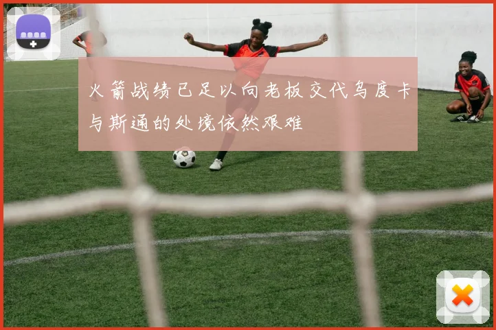 火箭战绩已足以向老板交代乌度卡与斯通的处境依然艰难