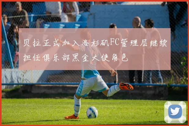 贝拉正式加入洛杉矶FC管理层继续担任俱乐部黑金大使角色