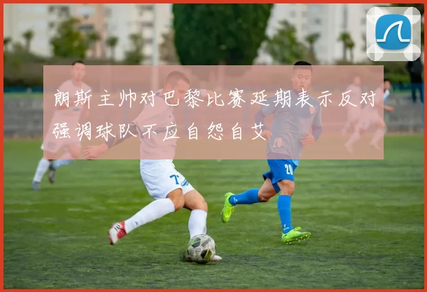 朗斯主帅对巴黎比赛延期表示反对强调球队不应自怨自艾