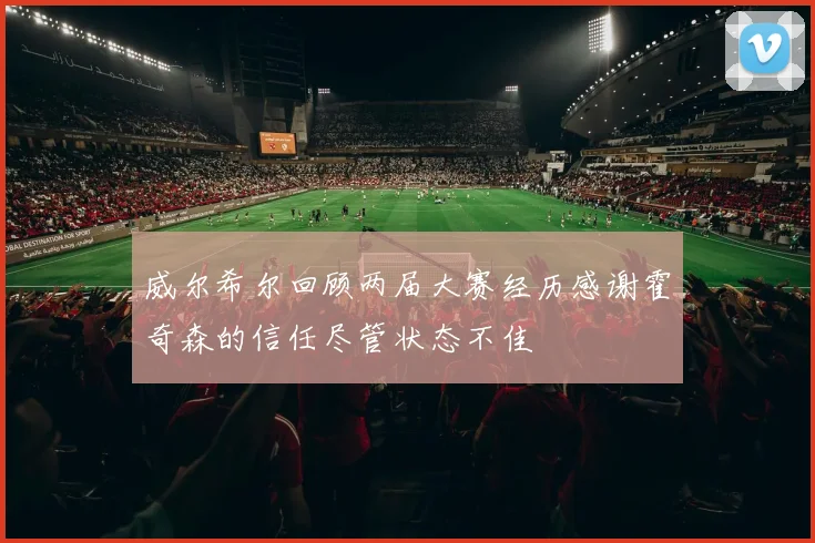 威尔希尔回顾两届大赛经历感谢霍奇森的信任尽管状态不佳