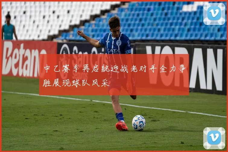 中乙赛季再启航迎战老对手全力争胜展现球队风采