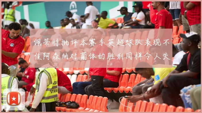 佩蒂特批评本赛季英超球队表现不佳阿森纳对葡体的胜利同样令人失望